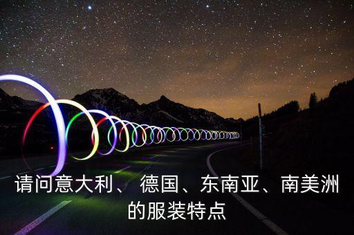 請(qǐng)問(wèn)意大利、 德國(guó)、東南亞、南美洲的服裝特點(diǎn)