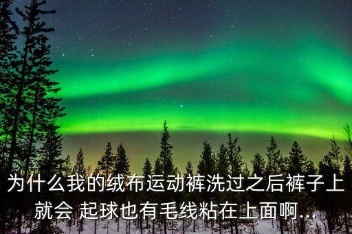 為什么我的絨布運(yùn)動(dòng)褲洗過之后褲子上就會(huì) 起球也有毛線粘在上面啊...