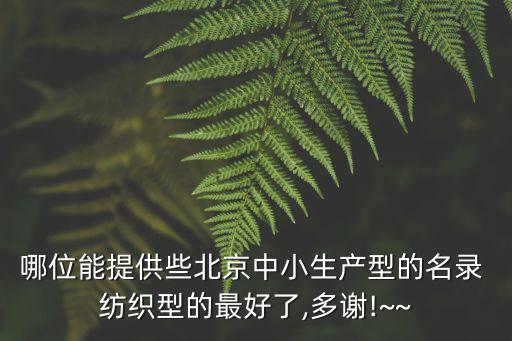 哪位能提供些北京中小生產(chǎn)型的名錄 紡織型的最好了,多謝!~~
