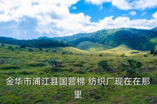 金華市浦江縣國(guó)營(yíng)棉 紡織廠現(xiàn)在在那里