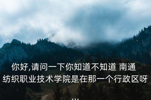 你好,請(qǐng)問(wèn)一下你知道不知道 南通 紡織職業(yè)技術(shù)學(xué)院是在那一個(gè)行政區(qū)呀...