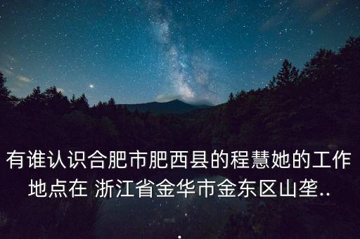 有誰(shuí)認(rèn)識(shí)合肥市肥西縣的程慧她的工作地點(diǎn)在 浙江省金華市金東區(qū)山壟...
