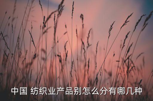 中國 紡織業(yè)產品別怎么分有哪幾種