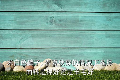 米白色褲子, 春夏秋穿的情況下選擇面料是棉好還是羊毛好