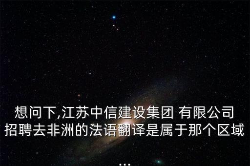想問(wèn)下,江蘇中信建設(shè)集團(tuán) 有限公司招聘去非洲的法語(yǔ)翻譯是屬于那個(gè)區(qū)域...