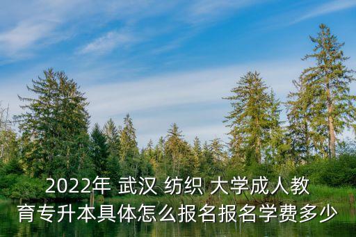 2022年 武漢 紡織 大學(xué)成人教育專升本具體怎么報名報名學(xué)費多少