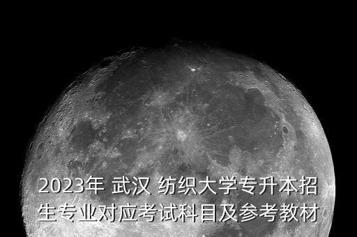 2023年 武漢 紡織大學(xué)專升本招生專業(yè)對(duì)應(yīng)考試科目及參考教材