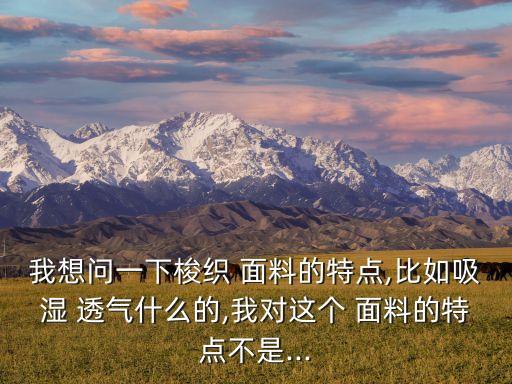 我想問一下梭織 面料的特點(diǎn),比如吸濕 透氣什么的,我對這個(gè) 面料的特點(diǎn)不是...