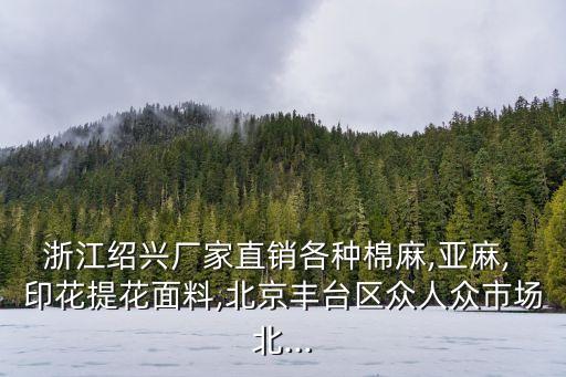 浙江紹興廠家直銷各種棉麻,亞麻, 印花提花面料,北京豐臺(tái)區(qū)眾人眾市場(chǎng)北...