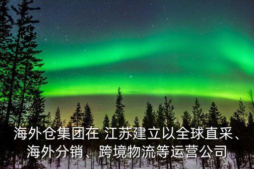 海外倉集團在 江蘇建立以全球直采、海外分銷、跨境物流等運營公司