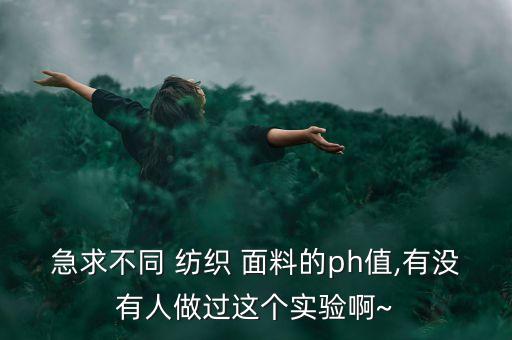 急求不同 紡織 面料的ph值,有沒(méi)有人做過(guò)這個(gè)實(shí)驗(yàn)啊~