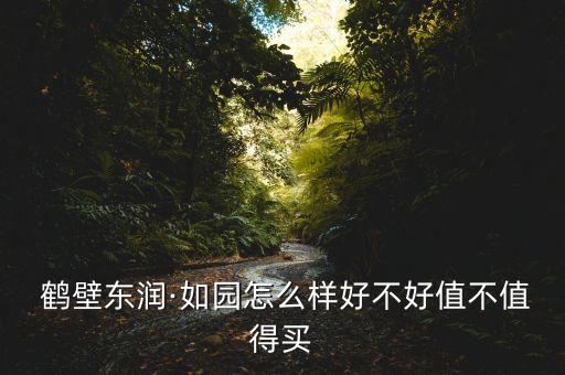  鶴壁東潤·如園怎么樣好不好值不值得買