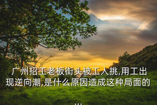  廣州招工老板街頭被工人挑,用工出現(xiàn)逆向潮,是什么原因造成這種局面的...