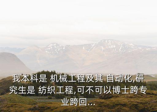 我本科是 機(jī)械工程及其 自動(dòng)化,研究生是 紡織工程,可不可以博士跨專業(yè)跨回...