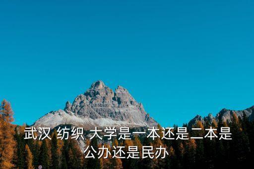  武漢 紡織 大學(xué)是一本還是二本是公辦還是民辦