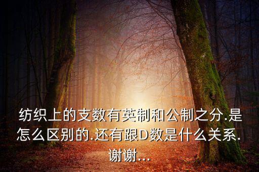  紡織上的支數(shù)有英制和公制之分.是怎么區(qū)別的.還有跟D數(shù)是什么關(guān)系.謝謝...