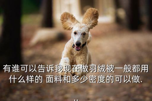 有誰可以告訴我現(xiàn)在做羽絨被一般都用什么樣的 面料和多少密度的可以做...