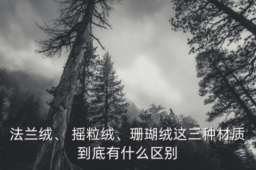 法蘭絨、 搖粒絨、珊瑚絨這三種材質(zhì)到底有什么區(qū)別