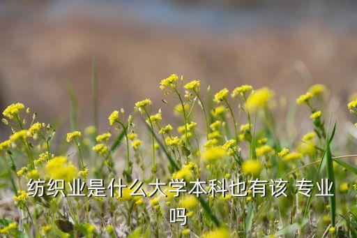 紡織業(yè)是什么大學(xué)本科也有該 專(zhuān)業(yè)嗎
