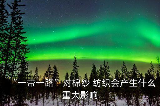 “一帶一路”對棉紗 紡織會產(chǎn)生什么重大影響
