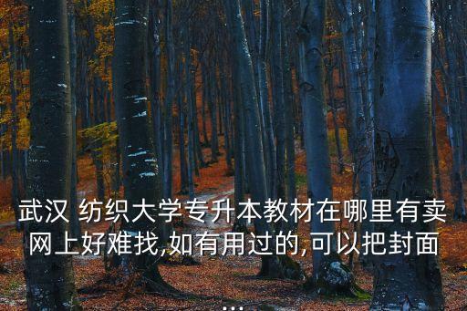 武漢 紡織大學專升本教材在哪里有賣網(wǎng)上好難找,如有用過的,可以把封面...