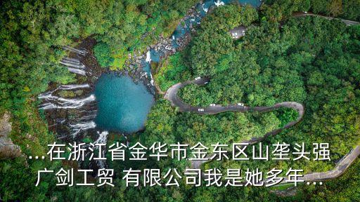 ...在浙江省金華市金東區(qū)山壟頭強(qiáng)廣劍工貿(mào) 有限公司我是她多年...