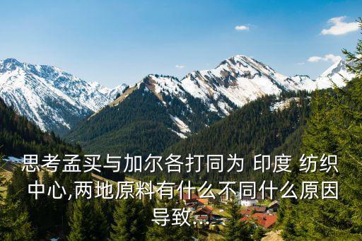 思考孟買與加爾各打同為 印度 紡織 中心,兩地原料有什么不同什么原因導致...