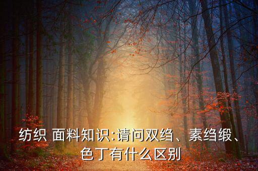紡織 面料知識(shí):請(qǐng)問雙縐、素縐緞、 色丁有什么區(qū)別