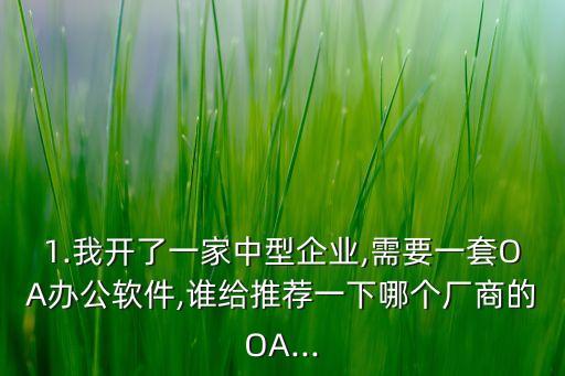 1.我開了一家中型企業(yè),需要一套OA辦公軟件,誰給推薦一下哪個廠商的OA...