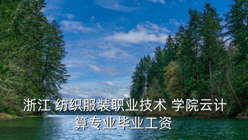  浙江 紡織服裝職業(yè)技術(shù) 學(xué)院云計(jì)算專業(yè)畢業(yè)工資