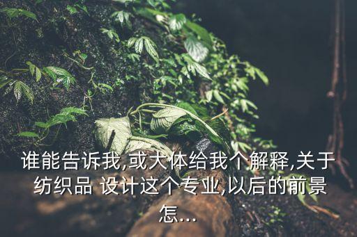 誰(shuí)能告訴我,或大體給我個(gè)解釋,關(guān)于 紡織品 設(shè)計(jì)這個(gè)專(zhuān)業(yè),以后的前景怎...