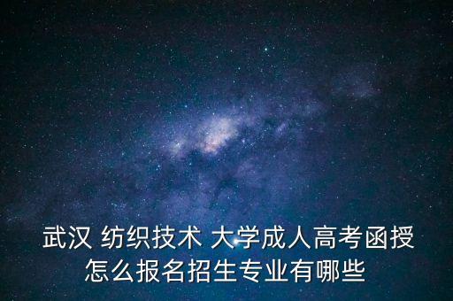  武漢 紡織技術(shù) 大學成人高考函授怎么報名招生專業(yè)有哪些
