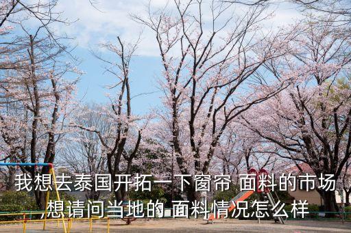 我想去泰國開拓一下窗簾 面料的市場,想請問當?shù)氐?面料情況怎么樣