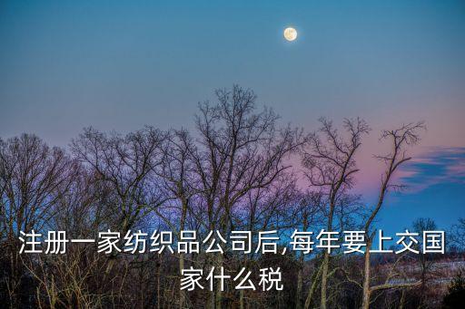 注冊一家紡織品公司后,每年要上交國家什么稅