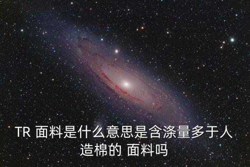 TR 面料是什么意思是含滌量多于人造棉的 面料嗎