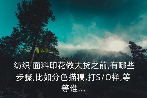  紡織 面料印花做大貨之前,有哪些步驟,比如分色描稿,打S/O樣,等等誰...