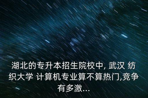 湖北的專升本招生院校中, 武漢 紡織大學 計算機專業(yè)算不算熱門,競爭有多激...