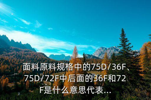  面料原料規(guī)格中的75D/36F、75D/72F中后面的36F和72F是什么意思代表...