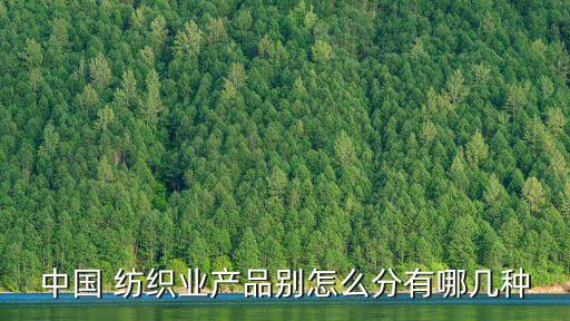 中國 紡織業(yè)產(chǎn)品別怎么分有哪幾種