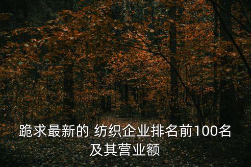 跪求最新的 紡織企業(yè)排名前100名及其營(yíng)業(yè)額