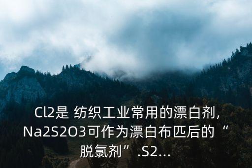  Cl2是 紡織工業(yè)常用的漂白劑,Na2S2O3可作為漂白布匹后的“脫氯劑”.S2...