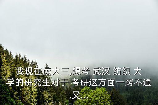 我現(xiàn)在讀大三,想考 武漢 紡織 大學的研究生對于 考研這方面一竅不通,又...
