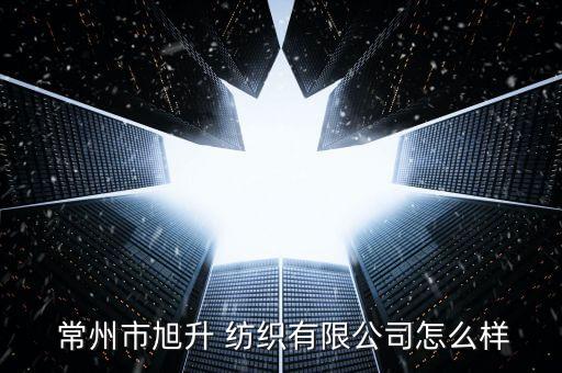  常州市旭升 紡織有限公司怎么樣