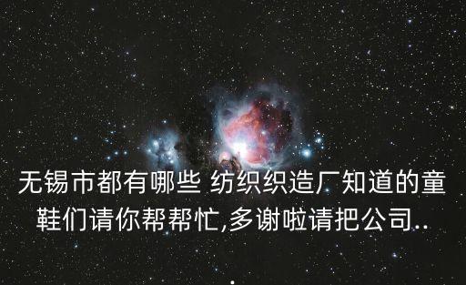 無錫市都有哪些 紡織織造廠知道的童鞋們請你幫幫忙,多謝啦請把公司...