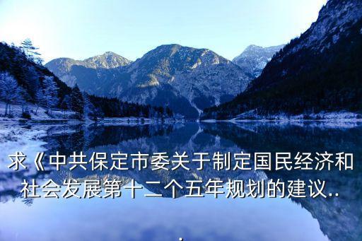 求《中共保定市委關(guān)于制定國民經(jīng)濟和社會發(fā)展第十二個五年規(guī)劃的建議...