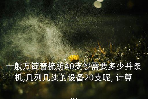 一般萬錠普梳紡40支紗需要多少并條機,幾列幾頭的設(shè)備20支呢, 計算...