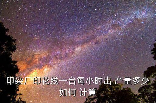 印染廠印花線一臺每小時出 產(chǎn)量多少如何 計算