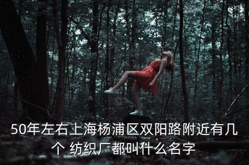 50年左右上海楊浦區(qū)雙陽路附近有幾個 紡織廠都叫什么名字