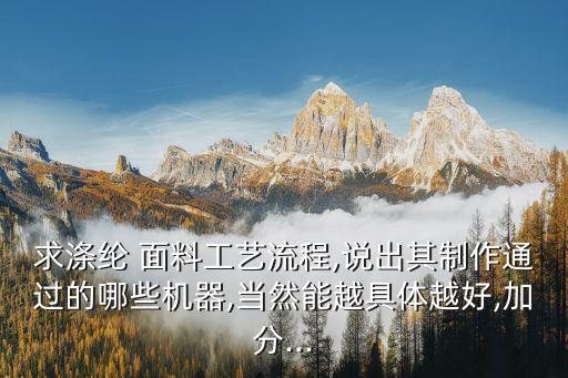 求滌綸 面料工藝流程,說出其制作通過的哪些機(jī)器,當(dāng)然能越具體越好,加分...