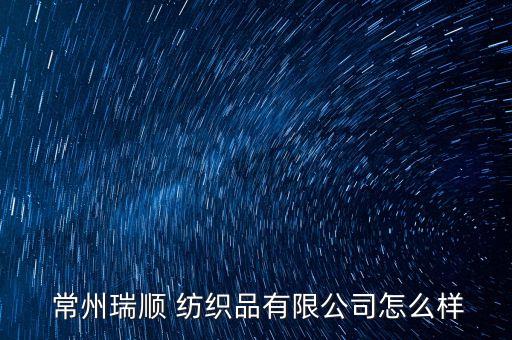  常州瑞順 紡織品有限公司怎么樣